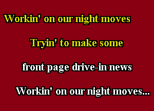 Workin' on our night moves
Tryin' to make some
front page drive-in news

Workin' on our night moves...