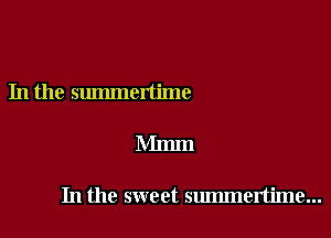 In the summertime

Mmm

In the sweet summertime...