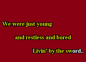 We were just young

and restless and bored

Livin' by the sword..