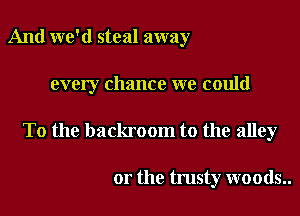 And we'd steal away

every chance we could

To the backroom to the alley

or the trusty woods