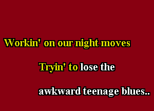 Workin' on our night moves
Tryin' to lose the

awkward teenage blues..