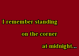 I remember standing

on the corner

at midnight...