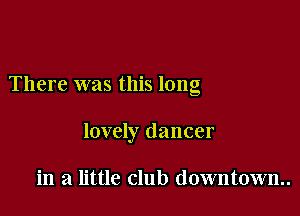 There was this long

lovely dancer

in a little club downtown.