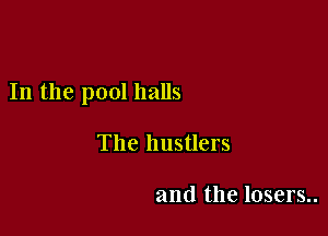 In the pool halls

The hustlers

and the losers..