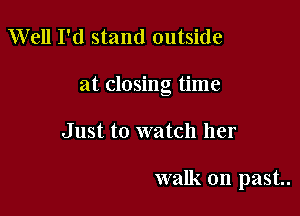 Well I'd stand outside

at closing time

Just to watch her

walk on past.
