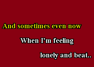And sometimes even now

When I'm feeling

lonely and beat