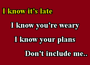 I know it's late

I know you're wealy

I know your plans

Don't include me..