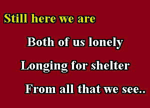 Still here we are

Both of us lonely

Longing for shelter

From all that we see..