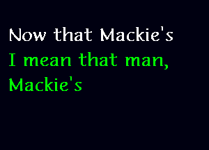 Now that Mackie's
I mean that man,

Mackie's
