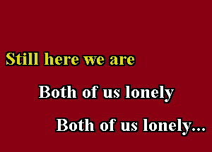 Still here we are

Both of us lonely

Both of us lonely...