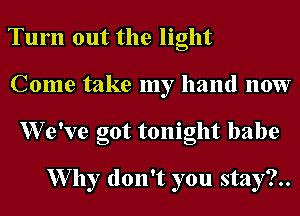 Tum out the light
Come take my hand 110W
XVe've got tonight babe

W7 11y don't you stay?..