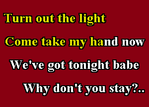 Tum out the light
Come take my hand 110W
XVe've got tonight babe

W7 11y don't you stay?..