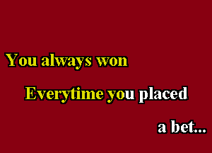 You always won

Everytime you placed

a bet...