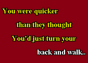 You were quicker

than they thought
Y ou'd just turn your

back and walk.