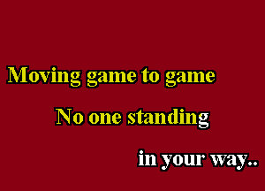 Moving game to game

No one standing

in your way..