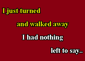 I just turned

and walked away

I had nothing

left to say..