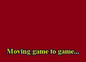 Moving game to game...