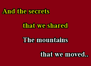 And the secrets

that we shared

The mountains

that we moved.