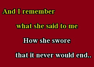 And I remember
what she said to me

How she swore

that it never would end..