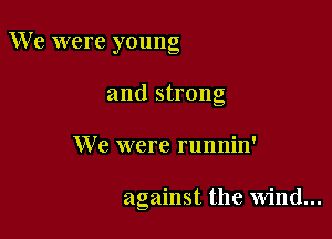 We were young
and strong

We were runnin'

against the wind...