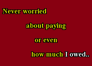 Never worried

about paying

01' even

how much I owed..