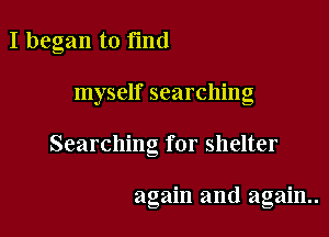 I began to find

myself searching

Searching for shelter

again and again.
