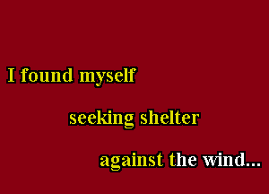 I found myself

seeking shelter

against the wind...