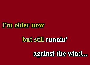 I'm older now

but still runnin'

against the wind...