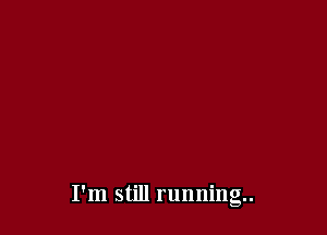 I'm still running.