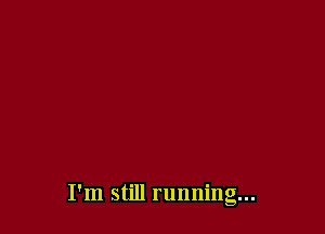 I'm still running...