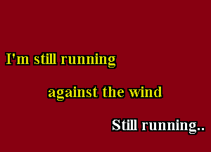 I'm still running

against the wind

Still running