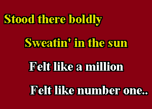 Stood there boldly
Sweatin' in the sun
Felt like a million

Felt like number one..