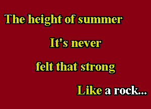 The height of summer

It's never
felt that strong

Like a rock...