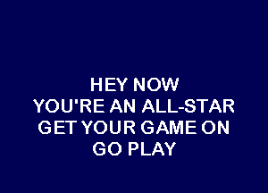 HEY NOW

YOU'RE AN ALL-STAR
GET YOUR GAME ON
GO PLAY