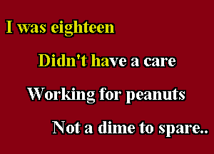 I was eighteen

Didn't have a care

W orking for peanuts

Not a dime to spare..