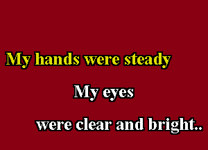 My hands were steady

My eyes

were clear and bright.