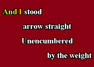 And I stood
arrow straight

Unencumbered

by the weight