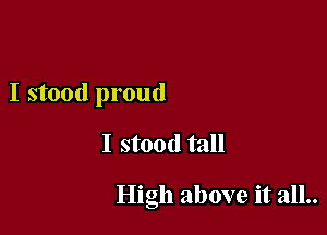 I stood proud

I stood tall

High above it all..