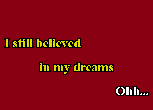 I still believed

in my dreams

Ohh...