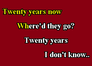 Twenty years now

Where'd they go?

Twenty years

I don't lmow..