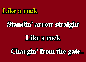 Like a rock
Standin' arrow straight

Like a rock

Chargin' from the gate..