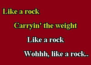 Like a rock

Carryin' the weight

Like a rock

Wohhh, like a rock.