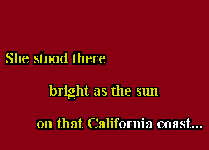 She stood there

bright as the sun

on that California coast...