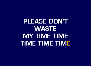 PLEASE DON'T
WASTE

MY TIME TIME
TIME TIME TIME