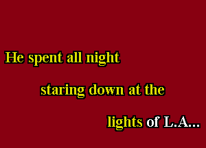 He spent all night

staring down at the

lights of LA...