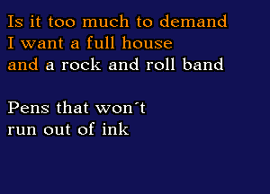 Is it too much to demand
I want a full house
and a rock and roll band

Pens that won't
run out of ink