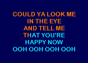 COULD YA LOOK ME
IN THE EYE
AND TELL ME
THAT YOU'RE
HAPPY NOW

OOH OOH OOH OOH l