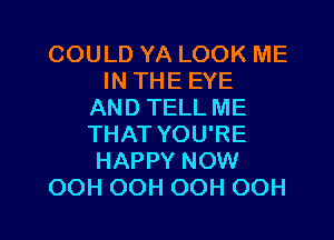 COULD YA LOOK ME
IN THE EYE
AND TELL ME
THAT YOU'RE
HAPPY NOW

OOH OOH OOH OOH l