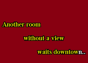 Another room

without a view

waits downtown.