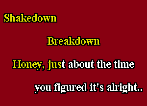 Shakedown

Breakdown

Honey, just about the time

you figured it's alright.